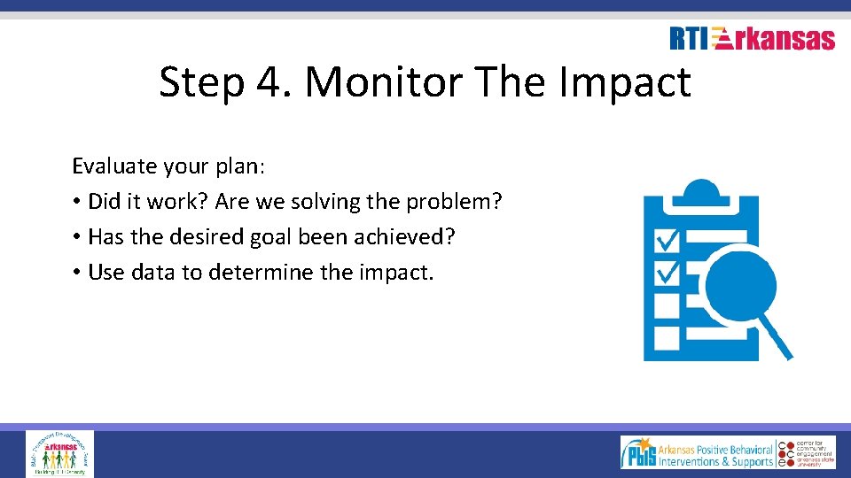 Step 4. Monitor The Impact Evaluate your plan: • Did it work? Are we