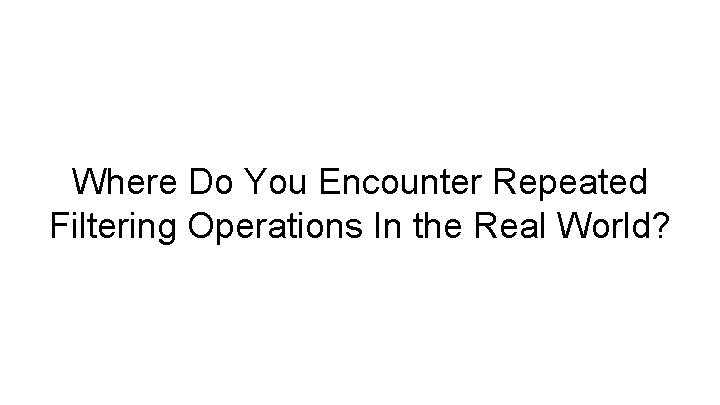 Where Do You Encounter Repeated Filtering Operations In the Real World? Where Do You Encounter Repeated Filtering Operations In the Real World?