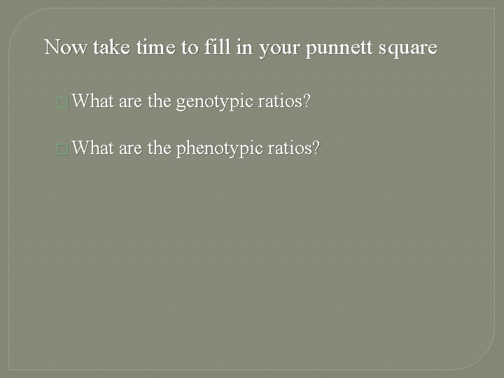 Now take time to fill in your punnett square � What are the genotypic