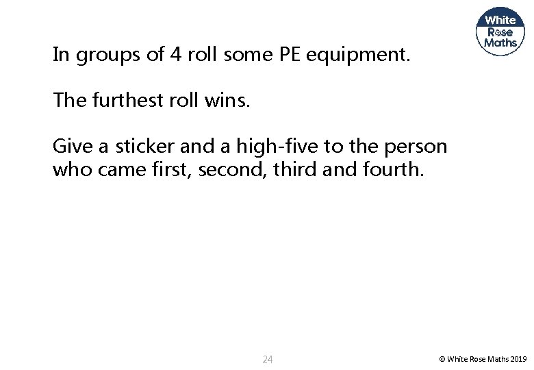 In groups of 4 roll some PE equipment. The furthest roll wins. Give a