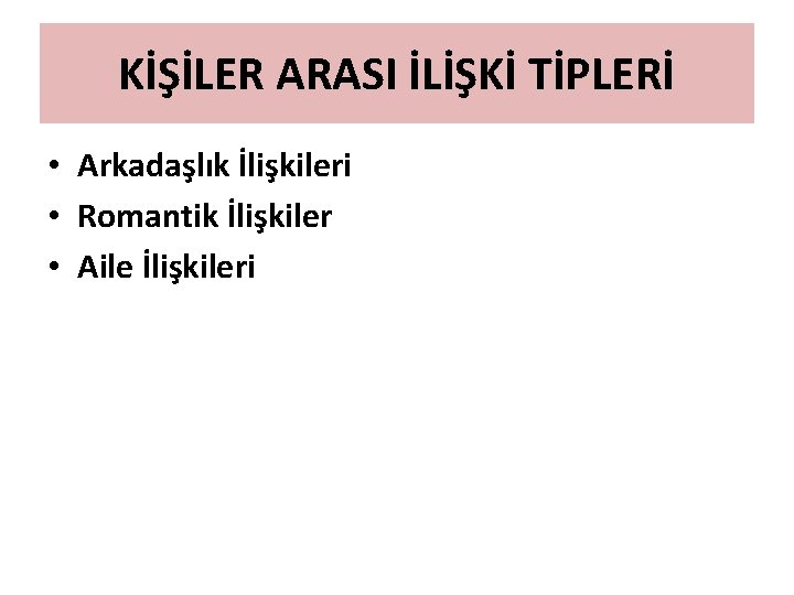 KİŞİLER ARASI İLİŞKİ TİPLERİ • Arkadaşlık İlişkileri • Romantik İlişkiler • Aile İlişkileri 