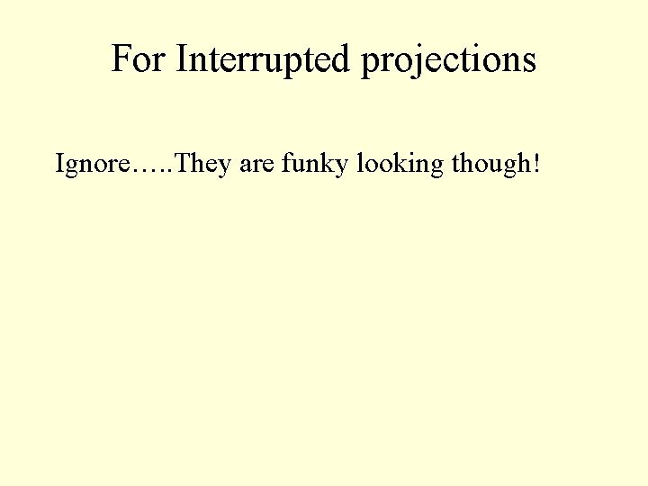 For Interrupted projections Ignore…. . They are funky looking though! 