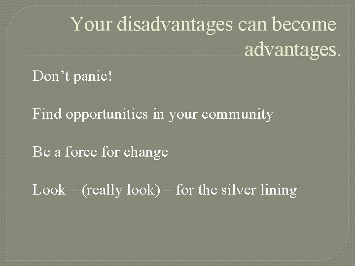 Your disadvantages can become advantages. Don’t panic! Find opportunities in your community Be a