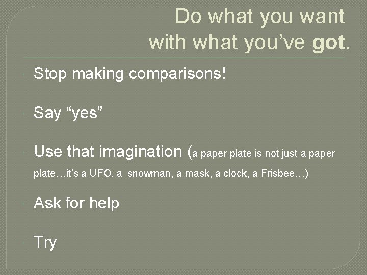Do what you want with what you’ve got. Stop making comparisons! Say “yes” Use