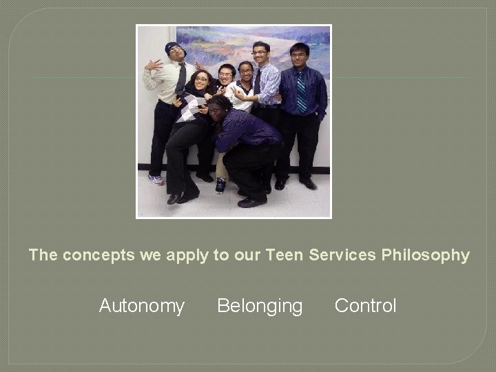The concepts we apply to our Teen Services Philosophy Autonomy Belonging Control 