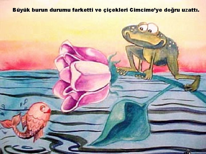 Büyük burun durumu farketti ve çiçekleri Cimcime’ye doğru uzattı. 