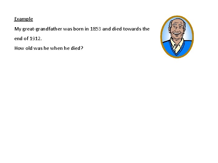 Example My great-grandfather was born in 1853 and died towards the end of 1912.