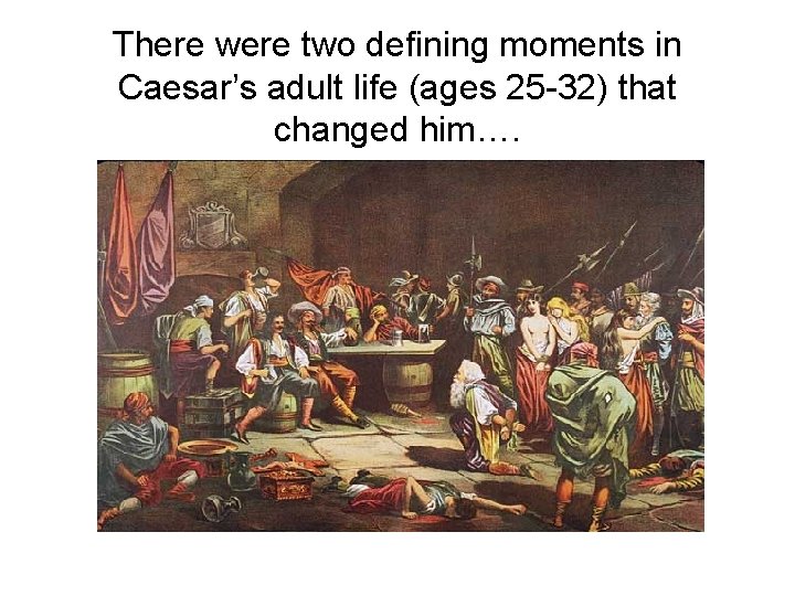 There were two defining moments in Caesar’s adult life (ages 25 -32) that changed