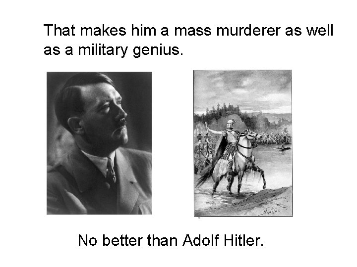 That makes him a mass murderer as well as a military genius. No better
