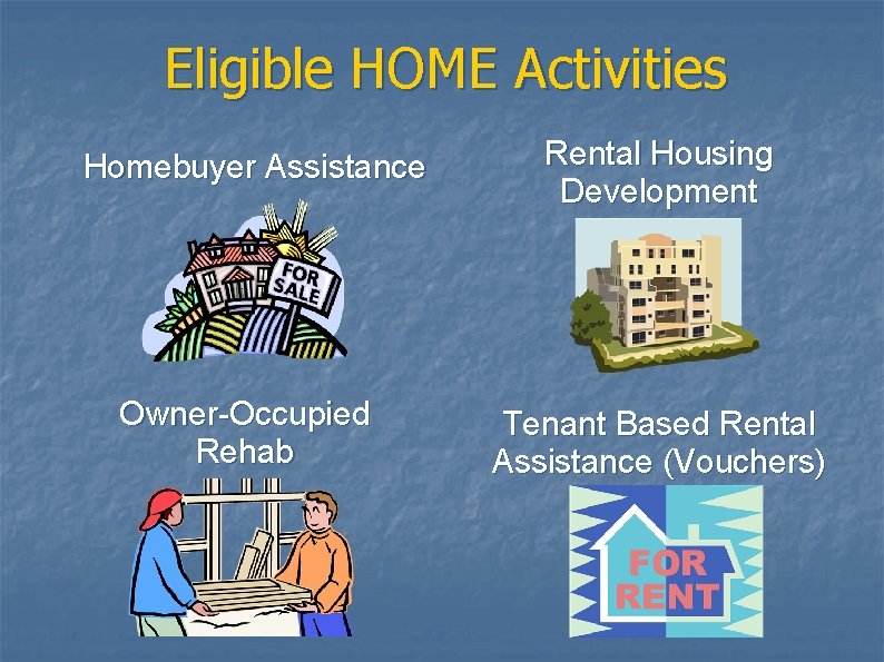 Eligible HOME Activities Homebuyer Assistance Rental Housing Development Owner-Occupied Rehab Tenant Based Rental Assistance