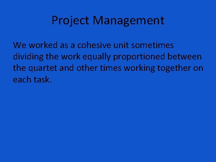 Project Management We worked as a cohesive unit sometimes dividing the work equally proportioned