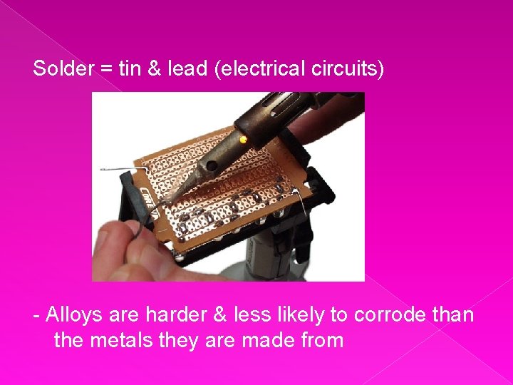 Solder = tin & lead (electrical circuits) - Alloys are harder & less likely