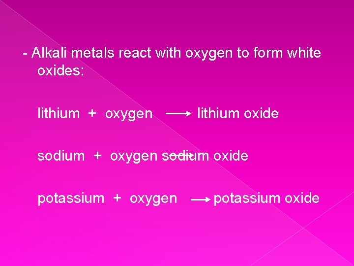 - Alkali metals react with oxygen to form white oxides: lithium + oxygen lithium