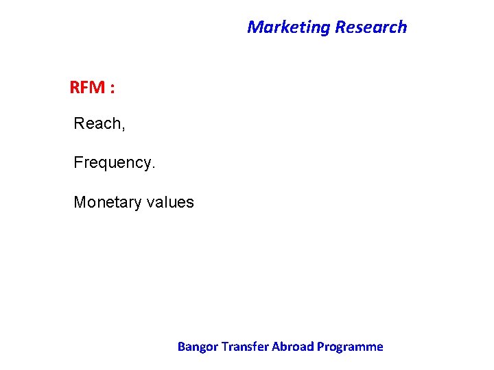 Marketing Research RFM : Reach, Frequency. Monetary values Bangor Transfer Abroad Programme 