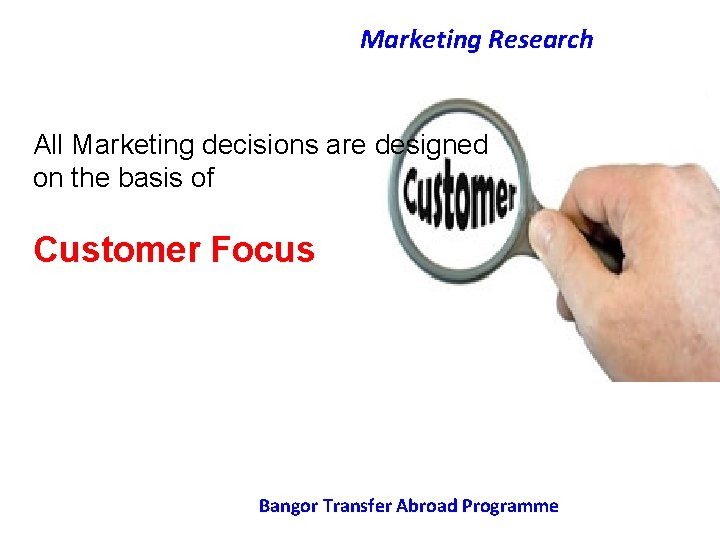 Marketing Research All Marketing decisions are designed on the basis of Customer Focus Bangor