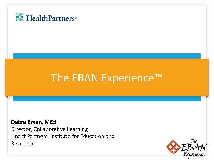 The EBAN Experience™ Debra Bryan, MEd Director, Collaborative Learning Health. Partners Institute for Education