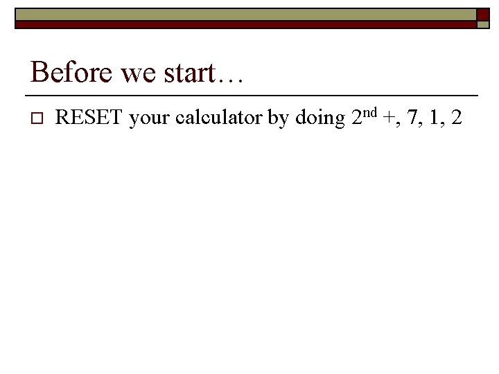 Before we start… o RESET your calculator by doing 2 nd +, 7, 1,