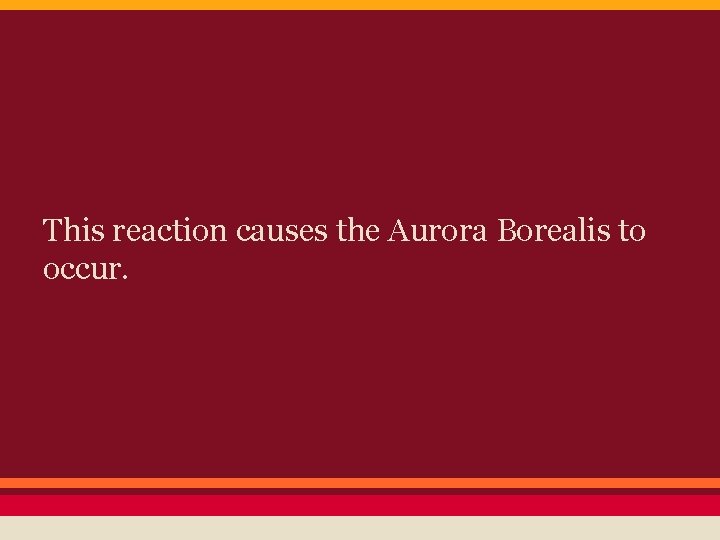 This reaction causes the Aurora Borealis to occur. 