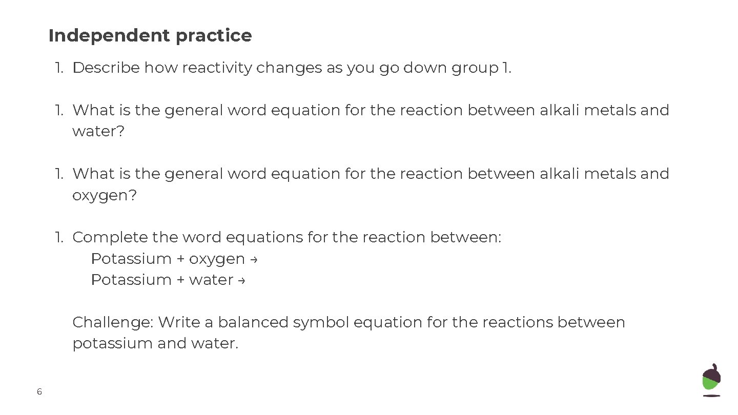Independent practice 1. Describe how reactivity changes as you go down group 1. 1.