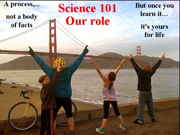 A process, . . . not a body of facts Science 101 Our role