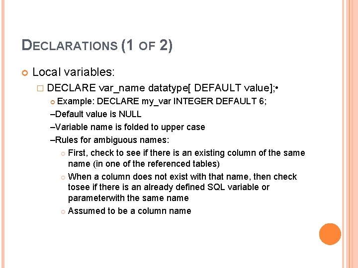 DECLARATIONS (1 OF 2) Local variables: � DECLARE var_name datatype[ DEFAULT value]; • Example: