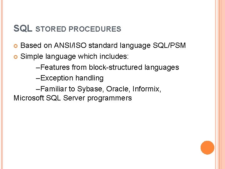 SQL STORED PROCEDURES Based on ANSI/ISO standard language SQL/PSM Simple language which includes: –Features SQL STORED PROCEDURES Based on ANSI/ISO standard language SQL/PSM Simple language which includes: –Features