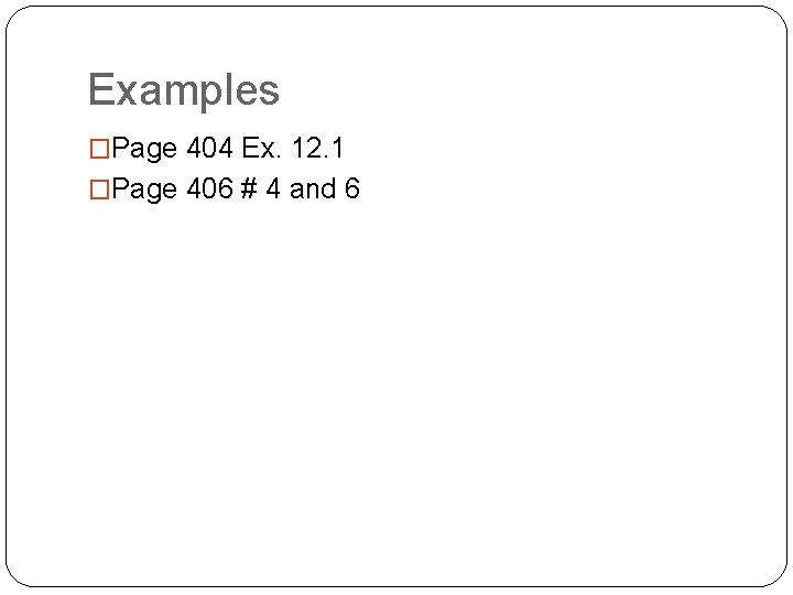 Examples �Page 404 Ex. 12. 1 �Page 406 # 4 and 6 