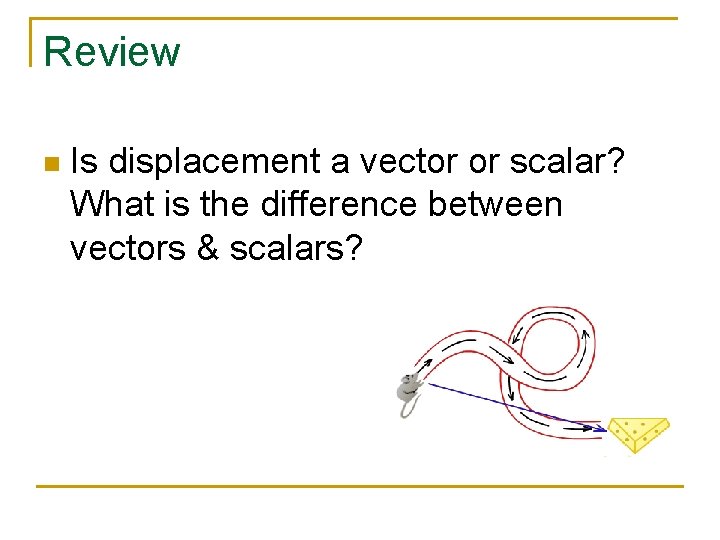 Review n Is displacement a vector or scalar? What is the difference between vectors