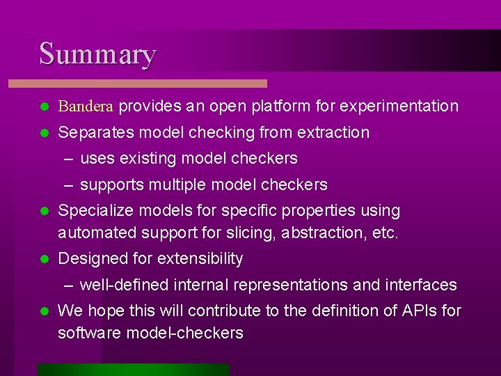 Summary l Bandera provides an open platform for experimentation l Separates model checking from
