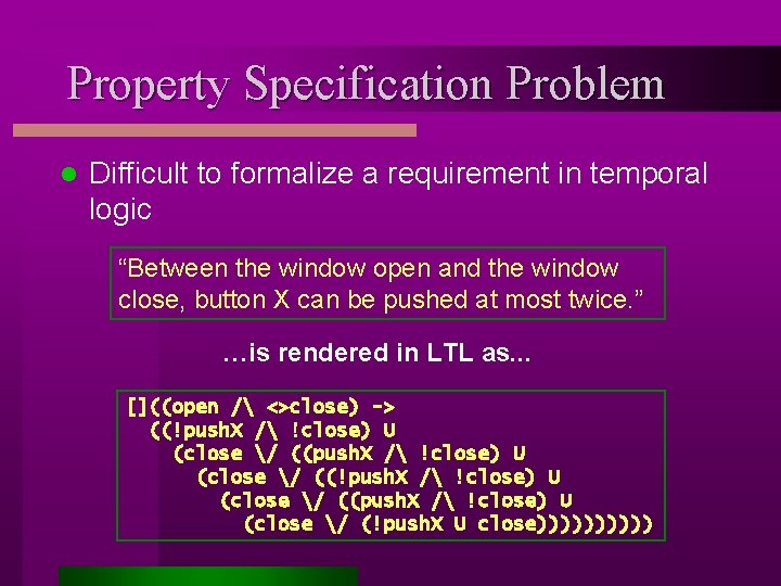 Property Specification Problem l Difficult to formalize a requirement in temporal logic “Between the