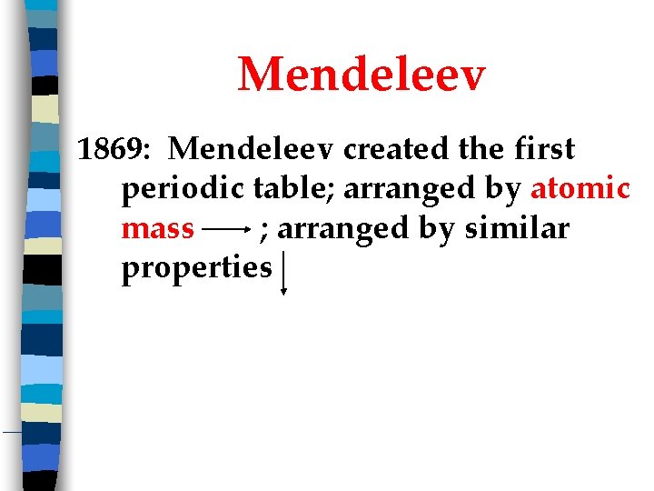 Mendeleev 1869: Mendeleev created the first periodic table; arranged by atomic mass ; arranged