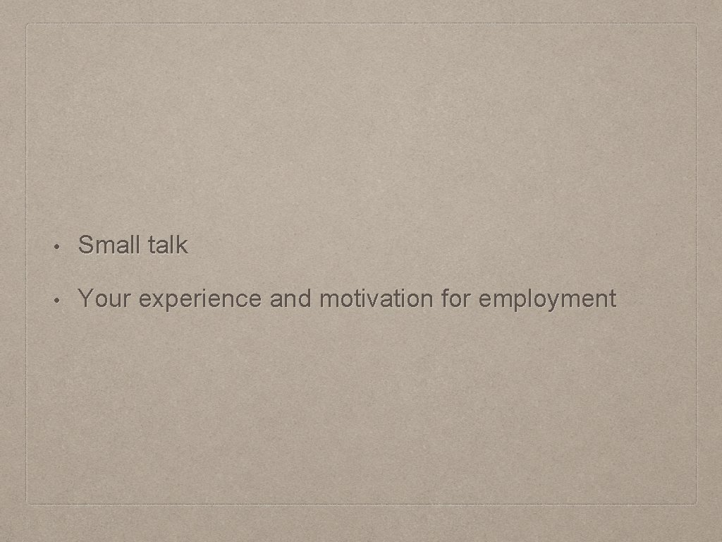  • Small talk • Your experience and motivation for employment 