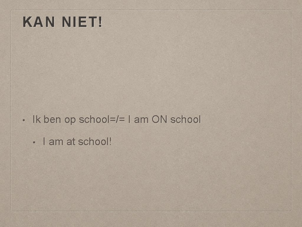 KAN NIET! • Ik ben op school=/= I am ON school • I am