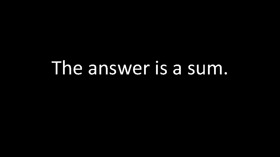 The answer is a sum. 