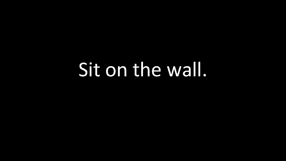 Sit on the wall. 
