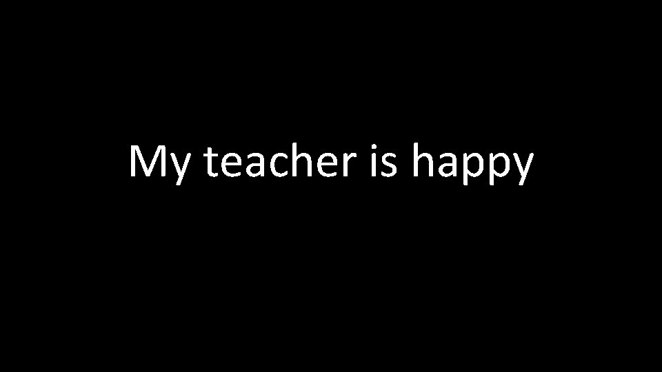 My teacher is happy 
