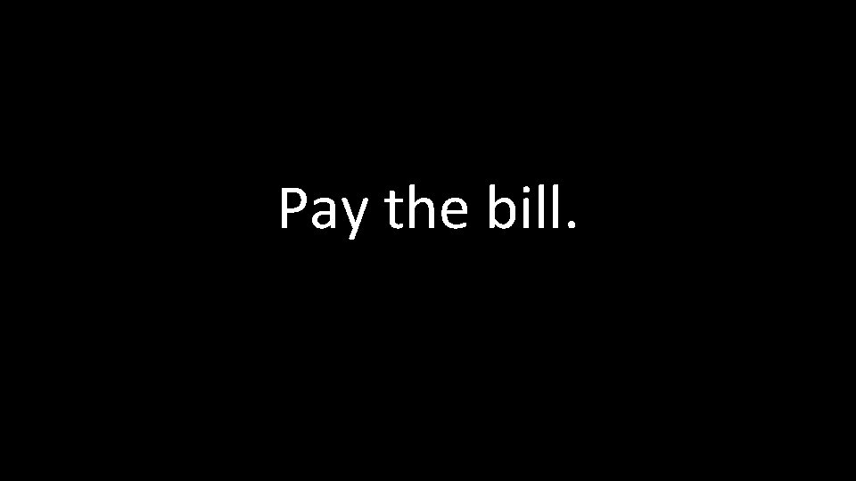Pay the bill. 