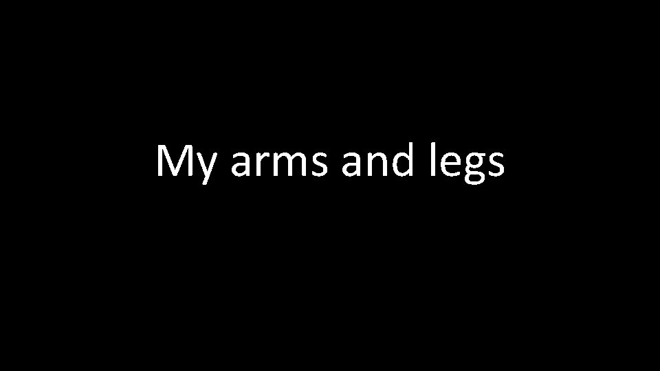 My arms and legs 