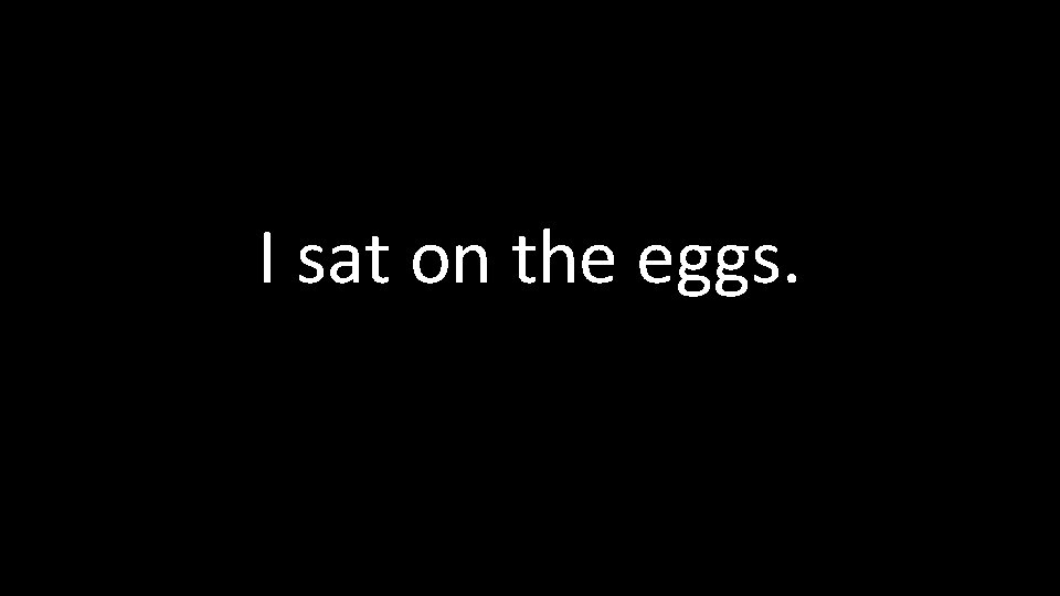 I sat on the eggs. 