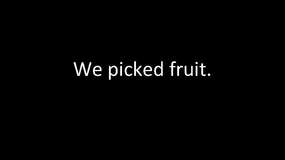 We picked fruit. 