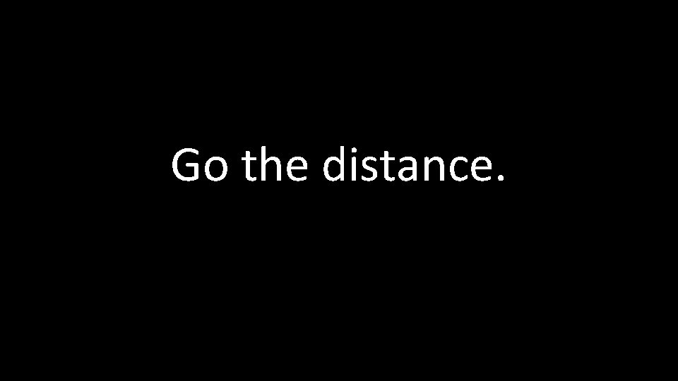 Go the distance. 