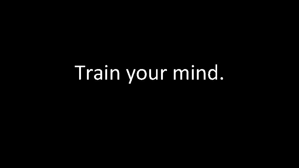 Train your mind. 