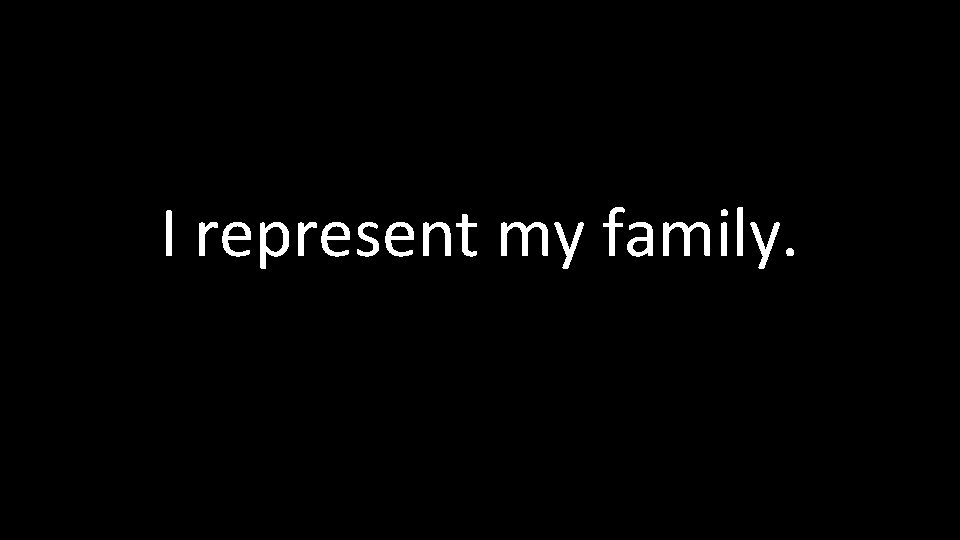 I represent my family. 