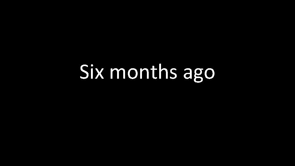 Six months ago 
