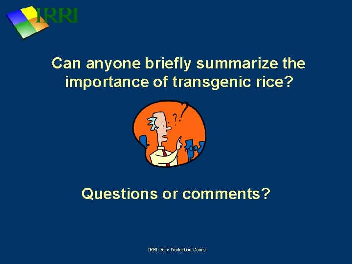 Can anyone briefly summarize the importance of transgenic rice? Questions or comments? IRRI: Rice