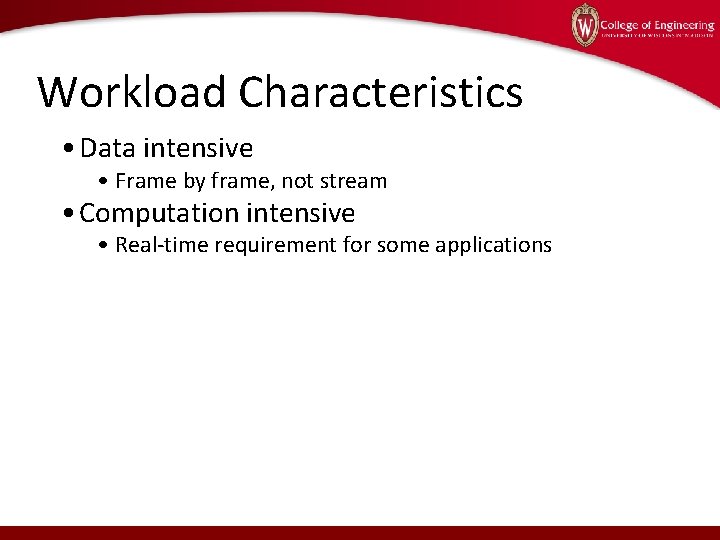 Workload Characteristics • Data intensive • Frame by frame, not stream • Computation intensive