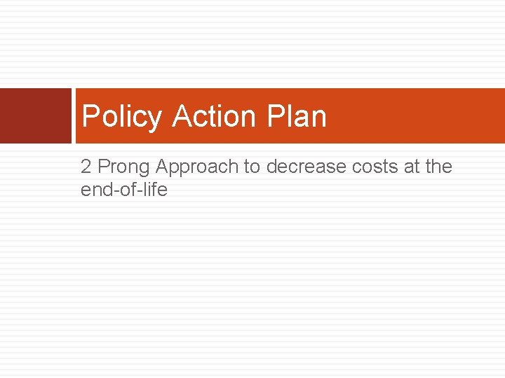 Policy Action Plan 2 Prong Approach to decrease costs at the end-of-life 