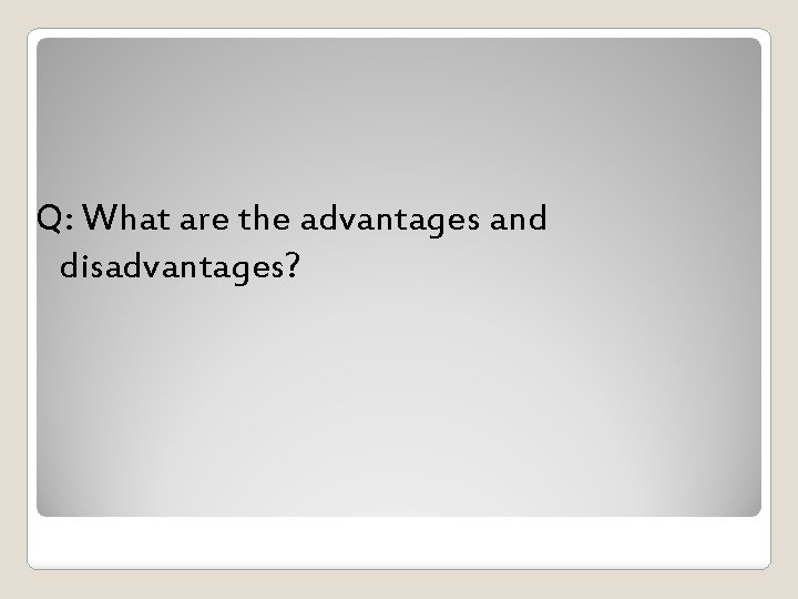Q: What are the advantages and disadvantages? 