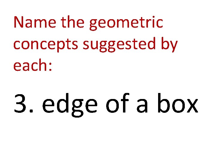 Name the geometric concepts suggested by each: 3. edge of a box 