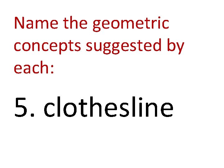 Name the geometric concepts suggested by each: 5. clothesline 
